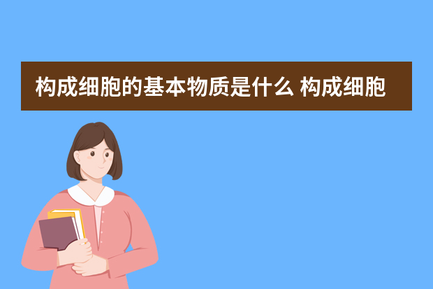 构成细胞的基本物质是什么 构成细胞膜的主要成分